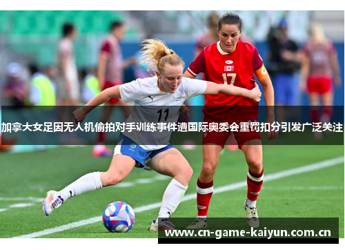 加拿大女足因无人机偷拍对手训练事件遭国际奥委会重罚扣分引发广泛关注 加拿大女足因无人机偷拍对手训练事件遭国际奥委会重罚扣分引发广泛关注